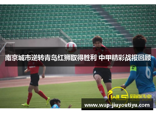 南京城市逆转青岛红狮取得胜利 中甲精彩战报回顾
