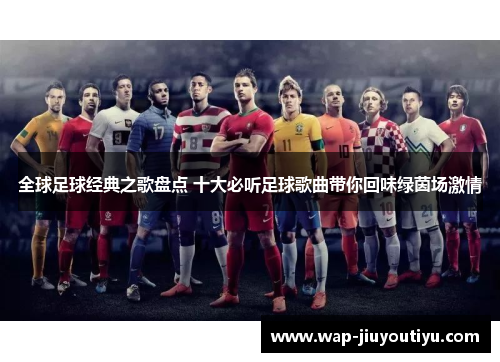 全球足球经典之歌盘点 十大必听足球歌曲带你回味绿茵场激情 全球足球经典之歌盘点 十大必听足球歌曲带你回味绿茵场激情