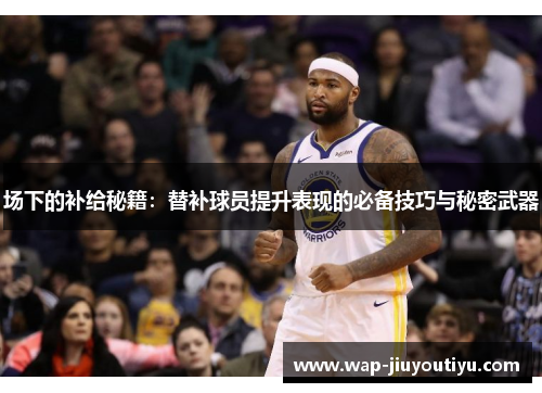 场下的补给秘籍：替补球员提升表现的必备技巧与秘密武器