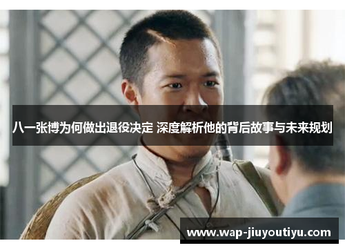 八一张博为何做出退役决定 深度解析他的背后故事与未来规划 八一张博为何做出退役决定 深度解析他的背后故事与未来规划