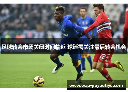 足球转会市场关闭时间临近 球迷需关注最后转会机会 足球转会市场关闭时间临近 球迷需关注最后转会机会