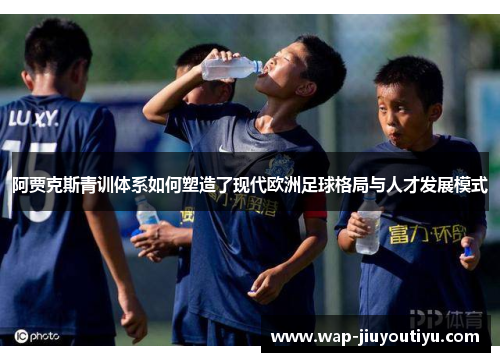 阿贾克斯青训体系如何塑造了现代欧洲足球格局与人才发展模式 阿贾克斯青训体系如何塑造了现代欧洲足球格局与人才发展模式