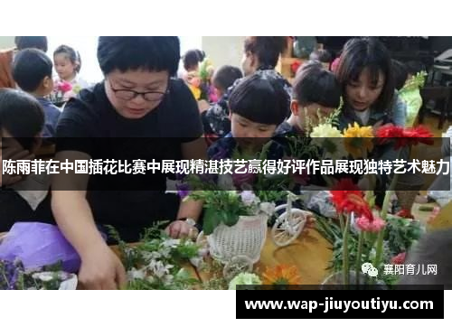 陈雨菲在中国插花比赛中展现精湛技艺赢得好评作品展现独特艺术魅力 陈雨菲在中国插花比赛中展现精湛技艺赢得好评作品展现独特艺术魅力