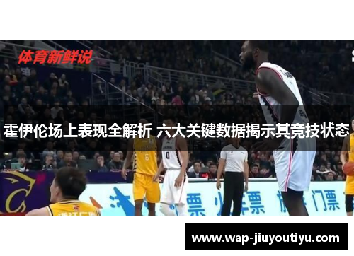 霍伊伦场上表现全解析 六大关键数据揭示其竞技状态 霍伊伦场上表现全解析 六大关键数据揭示其竞技状态