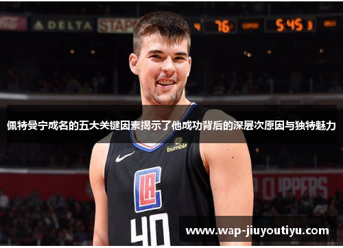 佩特曼宁成名的五大关键因素揭示了他成功背后的深层次原因与独特魅力 佩特曼宁成名的五大关键因素揭示了他成功背后的深层次原因与独特魅力