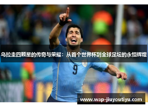 乌拉圭四颗星的传奇与荣耀：从首个世界杯到全球足坛的永恒辉煌