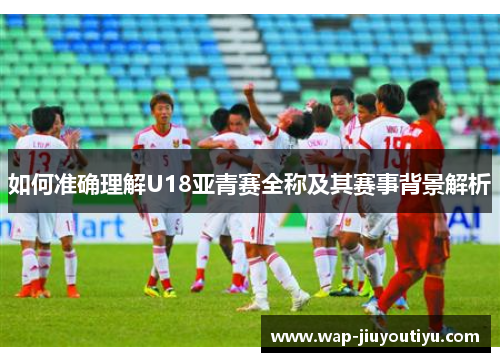 如何准确理解U18亚青赛全称及其赛事背景解析 如何准确理解U18亚青赛全称及其赛事背景解析