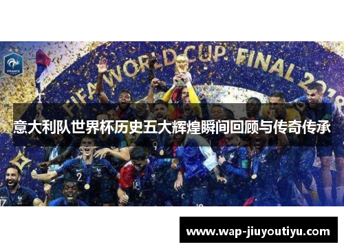 意大利队世界杯历史五大辉煌瞬间回顾与传奇传承
