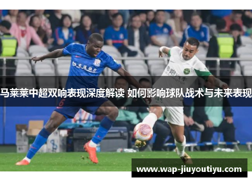 马莱莱中超双响表现深度解读 如何影响球队战术与未来表现 马莱莱中超双响表现深度解读 如何影响球队战术与未来表现