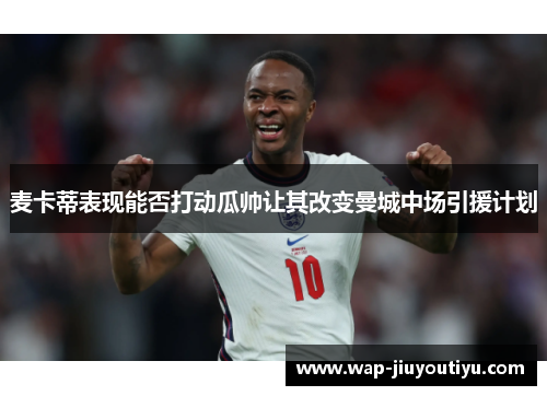 麦卡蒂表现能否打动瓜帅让其改变曼城中场引援计划 麦卡蒂表现能否打动瓜帅让其改变曼城中场引援计划