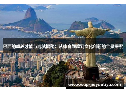 巴西的卓越才能与成就揭秘:从体育辉煌到文化创新的全景探索 巴西的卓越才能与成就揭秘:从体育辉煌到文化创新的全景探索