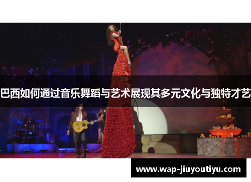 巴西如何通过音乐舞蹈与艺术展现其多元文化与独特才艺 巴西如何通过音乐舞蹈与艺术展现其多元文化与独特才艺