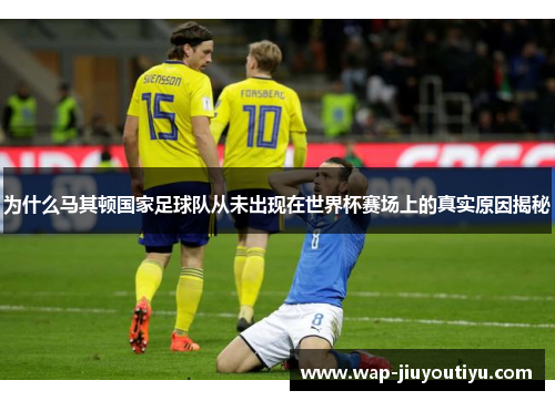 为什么马其顿国家足球队从未出现在世界杯赛场上的真实原因揭秘