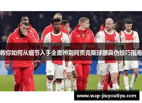 教你如何从细节入手全面辨别阿贾克斯球服真伪技巧指南