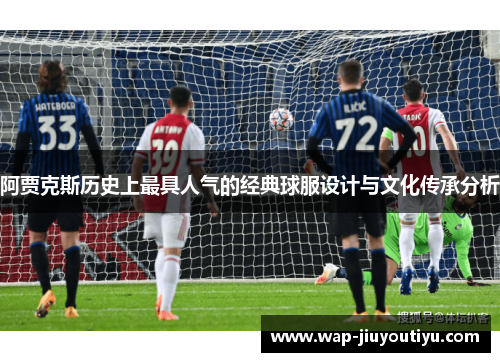 阿贾克斯历史上最具人气的经典球服设计与文化传承分析
