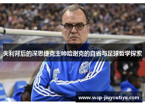 失利背后的深思捷克主帅哈谢克的自省与足球哲学探索