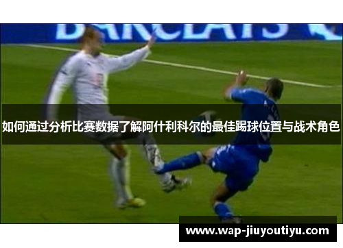 如何通过分析比赛数据了解阿什利科尔的最佳踢球位置与战术角色