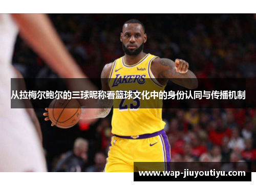 从拉梅尔鲍尔的三球昵称看篮球文化中的身份认同与传播机制