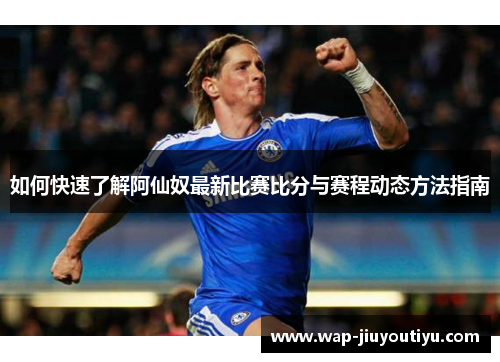 如何快速了解阿仙奴最新比赛比分与赛程动态方法指南