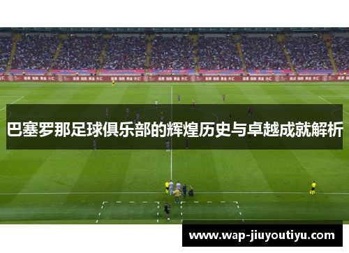 巴塞罗那足球俱乐部的辉煌历史与卓越成就解析