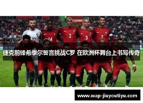 捷克前锋希季尔誓言挑战C罗 在欧洲杯舞台上书写传奇