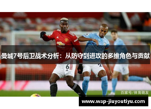 曼城7号后卫战术分析：从防守到进攻的多维角色与贡献