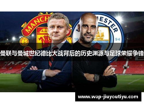 曼联与曼城世纪德比大战背后的历史渊源与足球荣耀争锋